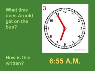 What time does Arnold get on the bus? How is this written? 6:55 A.M. 3. 