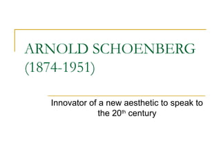 ARNOLD SCHOENBERG
(1874-1951)

  Innovator of a new aesthetic to speak to
               the 20th century
 