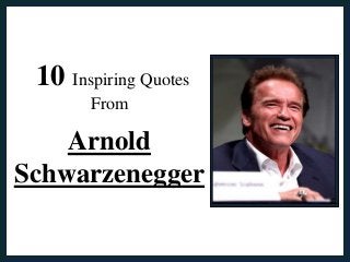 10 Inspiring Quotes 
From 
Arnold 
Schwarzenegger 
 