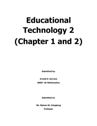Educational
Technology 2
(Chapter 1 and 2)
Submitted by:
Arnold G. Serrano
BSED- 4A Mathematics
Submitted to:
Ms. Mylene SJ. Calugtong
Professor
 
