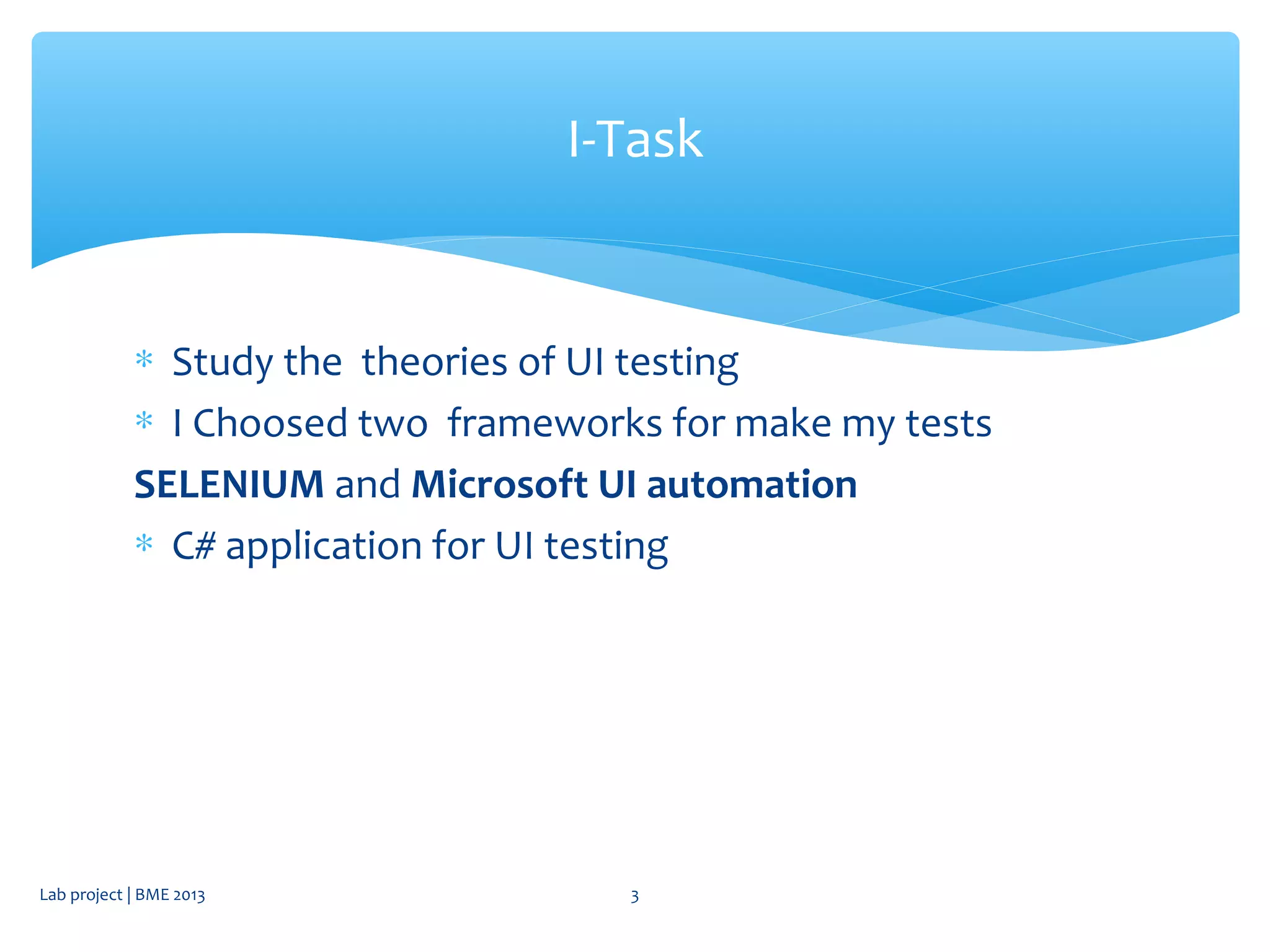 ∗ Study the theories of UI testing
∗ I Choosed two frameworks for make my tests
SELENIUM and Microsoft UI automation
∗ C# application for UI testing
I-Task
Lab project | BME 2013 3
 
