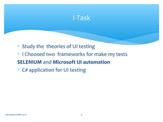 ∗ Study the theories of UI testing
∗ I Choosed two frameworks for make my tests
SELENIUM and Microsoft UI automation
∗ C# application for UI testing
I-Task
Lab project | BME 2013 3
 