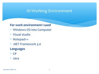 For work environment I used
∗ Windows OS into Computer
∗ Visual studio
∗ Notepad++
∗ .NET Framework 3.0
Languages
∗ C#
∗ Java
III-Working Environment
Lab project | BME 2013 5
 