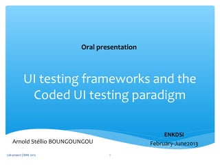 UI testing frameworks and the
Coded UI testing paradigm
Oral presentation
ENKDSI
February-June2013Arnold Stéllio BOUNGOUNGOU
Lab project | BME 2013 1
 