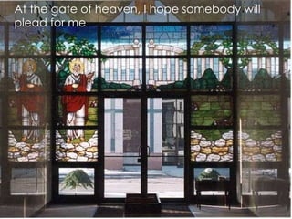 At the gate of heaven, I hope somebody will plead for me 