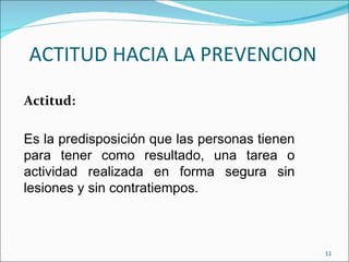 ACTITUD HACIA LA PREVENCION Actitud: Es la predisposición que las personas tienen para tener como resultado, una tarea o actividad realizada en forma segura sin lesiones y sin contratiempos. 