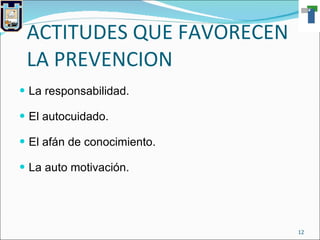 ACTITUDES QUE FAVORECEN LA PREVENCION La responsabilidad. El autocuidado. El afán de conocimiento. La auto motivación. 