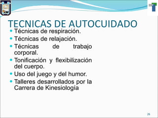 TECNICAS DE AUTOCUIDADO Técnicas de respiración. Técnicas de relajación. Técnicas de trabajo corporal. Tonificación y flexibilización del cuerpo. Uso del juego y del humor. Talleres desarrollados por la Carrera de Kinesiología 