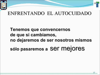 Tenemos que convencernos de que si cambiamos, no dejaremos de ser nosotros mismos sólo pasaremos a  ser mejores ENFRENTANDO  EL AUTOCUIDADO 