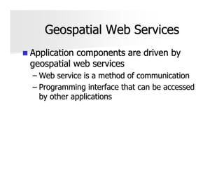 Geospatial Web Services
Application components are driven by
geospatial web services
– Web service is a method of communication
– Programming interface that can be accessed
  by other applications
 