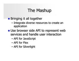 The Mashup
Bringing it all together
– Integrate diverse resources to create an
  application
Use browser side API to represent web
services and handle user interaction
– API for JavaScript
– API for Flex
– API for Silverlight
 