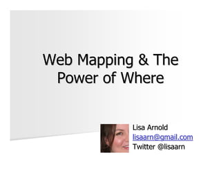 Web Mapping & The
 Power of Where


           Lisa Arnold
           lisaarn@gmail.com
           Twitter @lisaarn
 