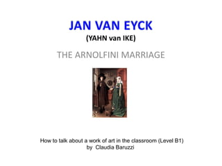 THE ARNOLFINI MARRIAGE 
How to talk about a work of art in the classroom (Level B1) 
by Claudia Baruzzi 
 