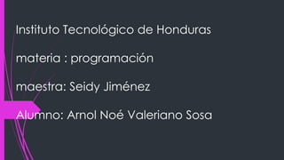 Instituto Tecnológico de Honduras
materia : programación
maestra: Seidy Jiménez
Alumno: Arnol Noé Valeriano Sosa
 