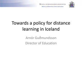 Towards a policy for distance
learning in Iceland
Arnór Guðmundsson
Director of Education
 