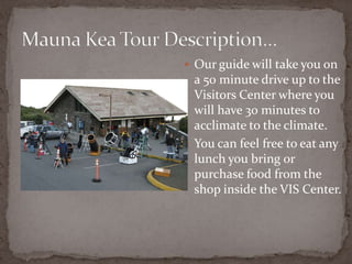 Our guide will take you on

a 50 minute drive up to the
Visitors Center where you
will have 30 minutes to
acclimate to the climate.
 You can feel free to eat any
lunch you bring or
purchase food from the
shop inside the VIS Center.

 