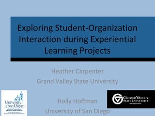 Exploring Student-Organization
Interaction during Experiential
Learning Projects
Heather Carpenter
Grand Valley State University
Holly Hoffman
University of San Diego
 