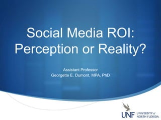 Social Media ROI:
Perception or Reality?
Assistant Professor
Georgette E. Dumont, MPA, PhD
 