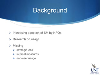Background
 Increasing adoption of SM by NPOs
 Research on usage
 Missing
 strategic lens
 internal measures
 end-user usage
 