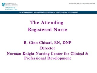 INSPIRATION | INNOVATION | TRANSFORMATION

THE NORMAN KNIGHT NURSING CENTER FOR CLINICAL & PROFESSIONAL DEVELOPMENT

The Attending
Registered Nurse
R. Gino Chisari, RN, DNP
Director
Norman Knight Nursing Center for Clinical &
Professional Development

 
