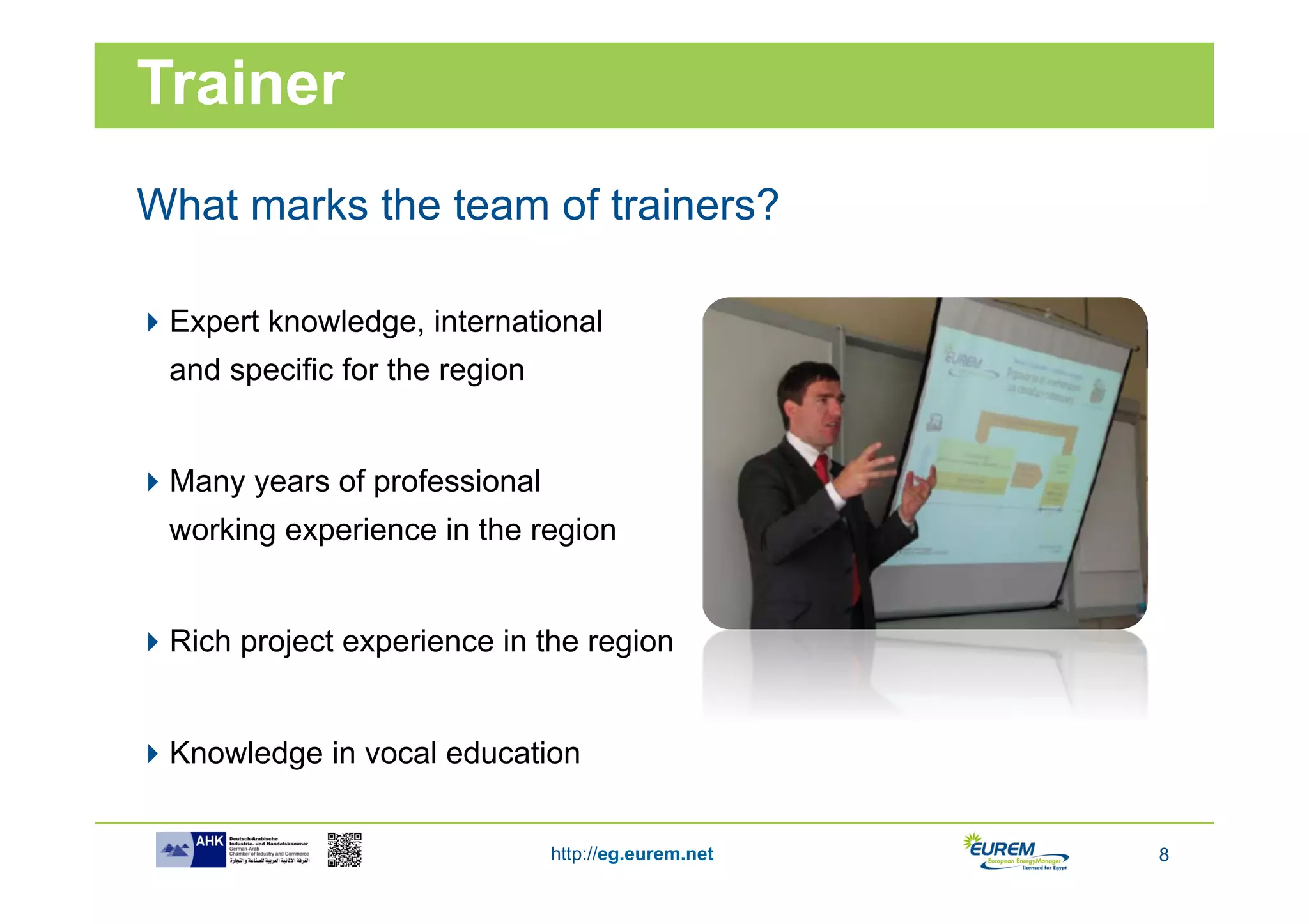 Trainer
What marks the team of trainers?

 Expert knowledge, international
  and specific for the region


 Many years of professional
  working experience in the region


 Rich project experience in the region


 Knowledge in vocal education


                                http://eg.eurem.net   8
 