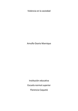 Violencia en la sociedad




Arnulfo Osorio Manrique




 Institución educativa
Escuela normal superior
   Florencia-Caquetá
 