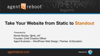 Take Your Website from Static to Standout
    Presented by
    Nicole Nicolay “@nik_nik”
    Founder, Chief Creative Officer
    Agent Evolution – WordPress Web Design, Themes & Education
 