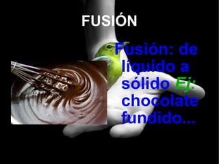 FUSIÓN Fusión: de líquido a sólido  Ej:   chocolate fundido... 