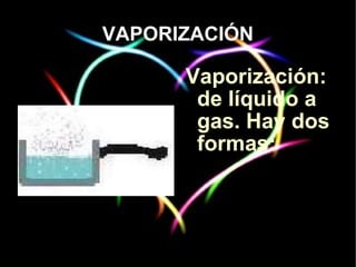 VAPORIZACIÓN Vaporización: de líquido a gas. Hay dos formas: 