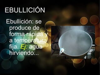 EBULLICIÓN Ebullición: se produce de forma rápida y a temperatura fija.  Ej:  agua hirviendo... 