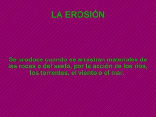 LA EROSIÓN Se produce cuando se arrastran materiales de las rocas o del suelo, por la acción de los ríos, los torrentes, el viento o el mar.