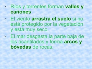 Ríos y torrentes forman valles y cañones El viento arrastra el suelo si no está protegido por la vegetación y está muy seco El mar desgasta la parte baja de los acantilados y forma arcos y bóvedas de rocas.