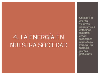 Gracias a la
                    energía
                    viajamos,
                    calentamos o
                    enfriamos
                    nuestras
 4. LA ENERGÍA EN   casas,
                    fabricamos
                    productos…
NUESTRA SOCIEDAD    Pero su uso
                    también
                    plantea
                    problemas.
 