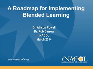 www.inacol.org
A Roadmap for Implementing
Blended Learning
Dr. Allison Powell
Dr. Rob Darrow
iNACOL
March 2014
 