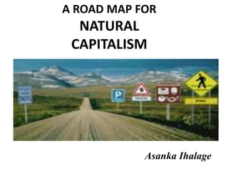 A ROAD MAP FOR 
NATURAL 
CAPITALISM 
Asanka Ihalage 
 