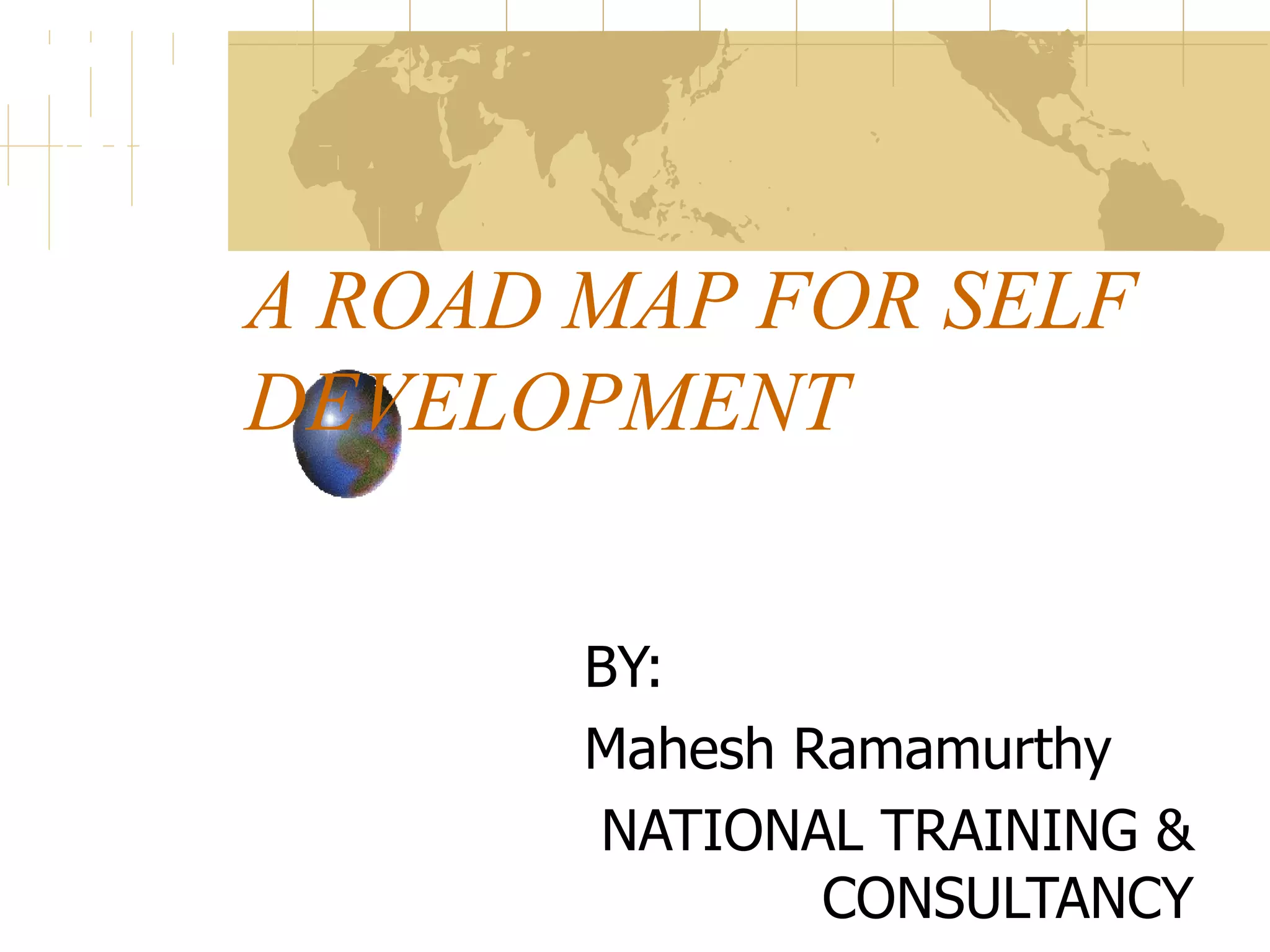 A ROAD MAP FOR SELF DEVELOPMENT BY: Mahesh Ramamurthy NATIONAL TRAINING & CONSULTANCY
