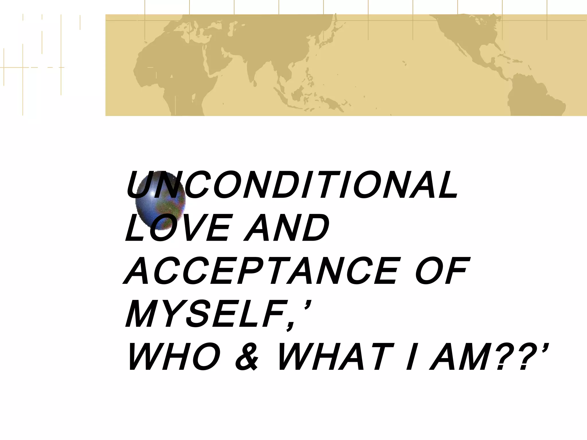 UNCONDITIONAL LOVE AND ACCEPTANCE OF MYSELF,’ WHO & WHAT I AM??’