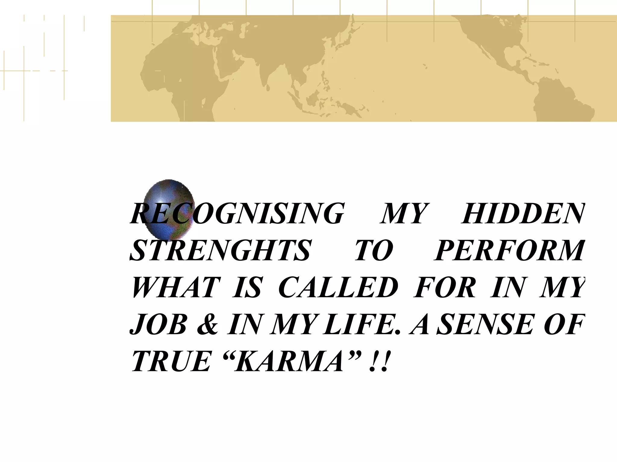 RECOGNISING MY HIDDEN STRENGHTS TO PERFORM WHAT IS CALLED FOR IN MY JOB & IN MY LIFE. A SENSE OF TRUE “KARMA” !!