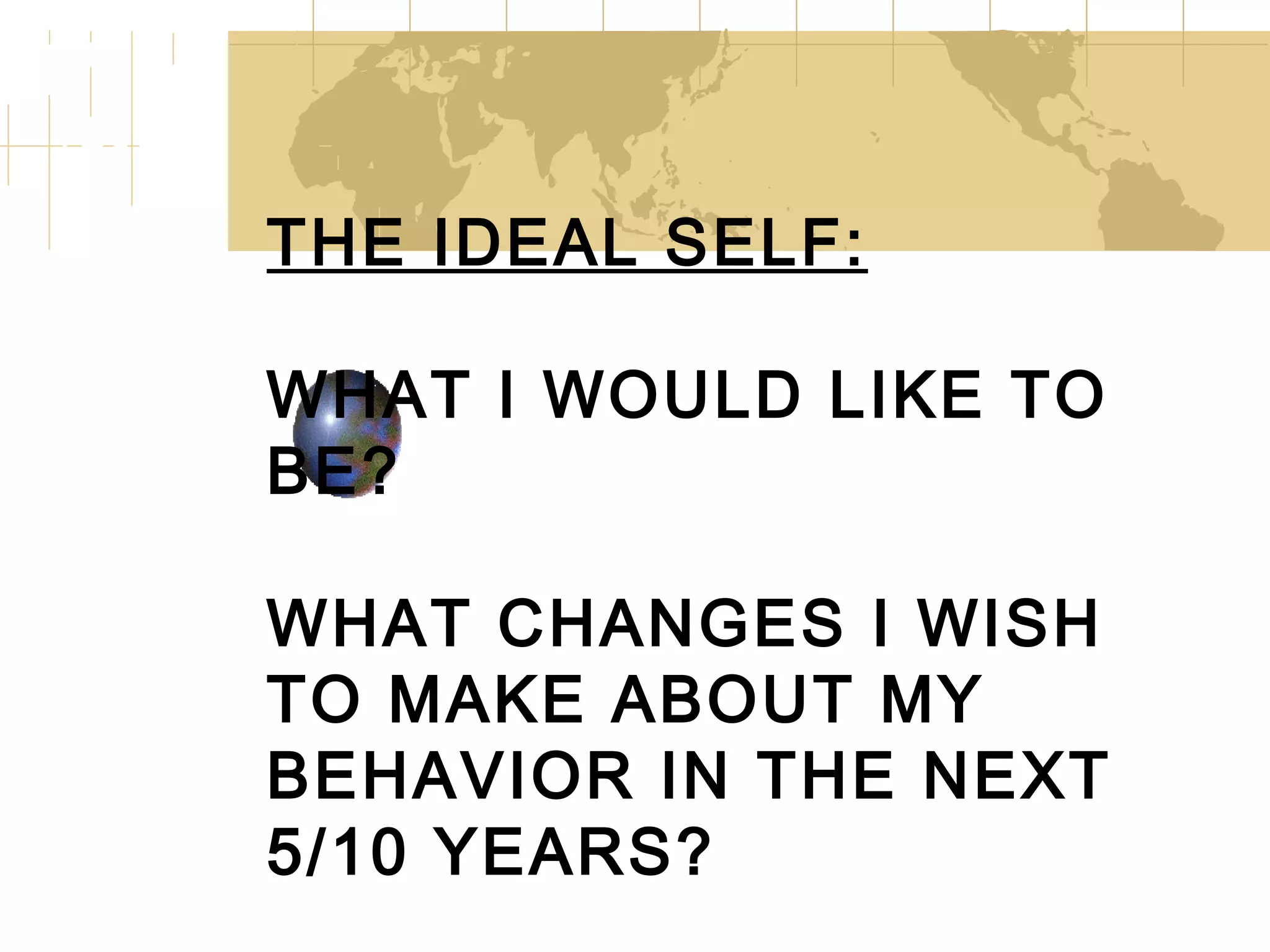 THE IDEAL SELF: WHAT I WOULD LIKE TO BE? WHAT CHANGES I WISH TO MAKE ABOUT MY BEHAVIOR IN THE NEXT 5/10 YEARS?