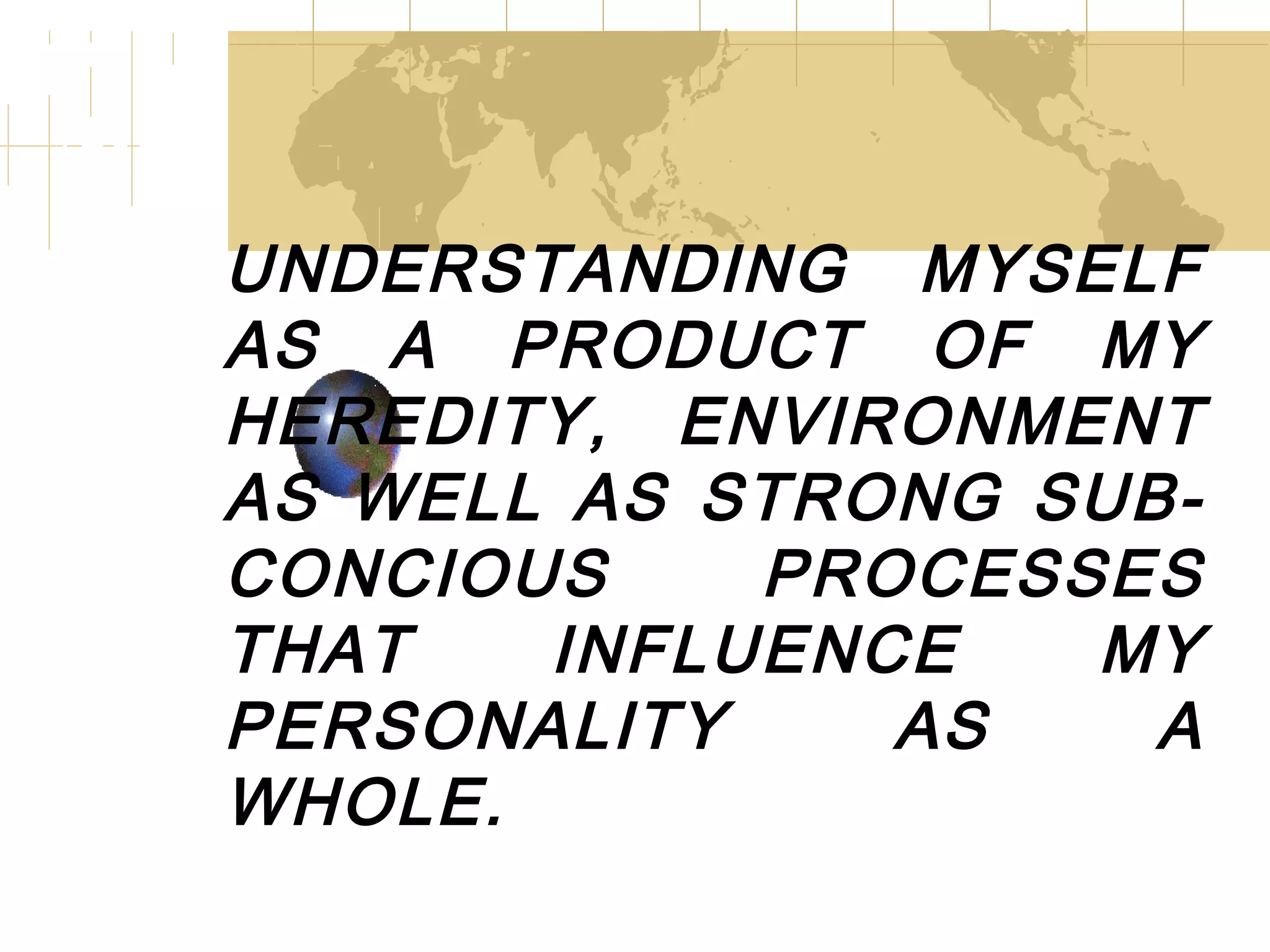 UNDERSTANDING MYSELF AS A PRODUCT OF MY HEREDITY, ENVIRONMENT AS WELL AS STRONG SUB-CONCIOUS PROCESSES THAT INFLUENCE MY PERSONALITY AS A WHOLE.