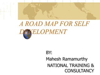 A ROAD MAP FOR SELF DEVELOPMENT BY:  Mahesh Ramamurthy NATIONAL TRAINING & CONSULTANCY 