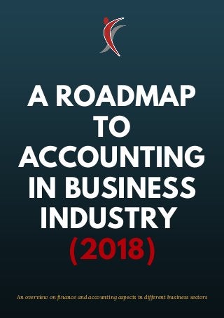 A ROADMAP
TO
ACCOUNTING
IN BUSINESS
INDUSTRY
(2018)
An overview on finance and accounting aspects in different business sectors
 