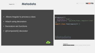 12 01/02/2017
Angular 2.4.0
Angular 2
Metadata
▪ Allows Angular to process a class
▪ Attach using decorators
▪ Decorators are functions
▪ @Component() decorator
 