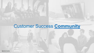 Customer Success Community
@akennada
 