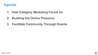 Agenda
1. How Category Marketing Found Us
2. Building the Online Presence
3. Facilitate Community Through Events
@akennada
 