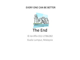 EVERY ONE CAN BE BETTER




     The End
 © Arriffin 012-2786282
 Kuala Lumpur, Malaysia
 