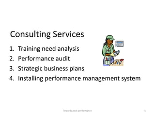 Consulting Services
1.   Training need analysis
2.   Performance audit
3.   Strategic business plans
4.   Installing performance management system



                   Towards peak performance     5
 
