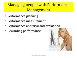 Managing people with Performance
              Management
•   Performance planning
•   Performance measurement
•   Performance appraisal and evaluation
•   Rewarding performance




                    Towards peak performance   9
 