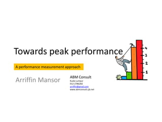 Towards peak performance
A performance measurement approach

                            ABM Consult
Arriffin Mansor             Kuala Lumpur
                            012-2786282
                            arriffin@gmail.com
                            www.abmconsult.cjb.net
 