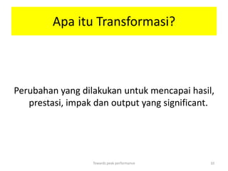 Apa itu Transformasi?



Perubahan yang dilakukan untuk mencapai hasil,
   prestasi, impak dan output yang significant.




                  Towards peak performance    10
 